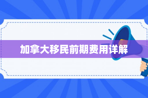 加拿大移民前期费用详解