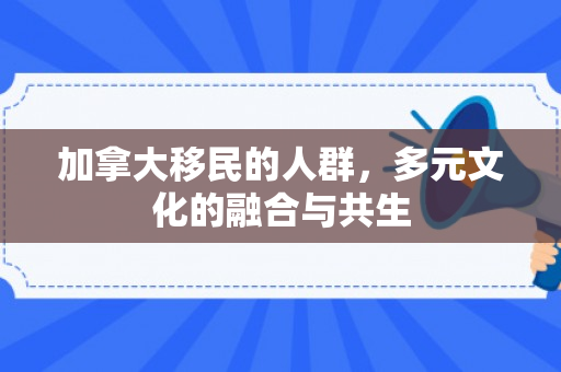 加拿大移民的人群，多元文化的融合与共生