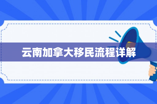 云南加拿大移民流程详解