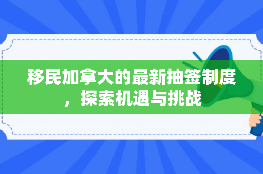 移民加拿大的最新抽签制度，探索机遇与挑战