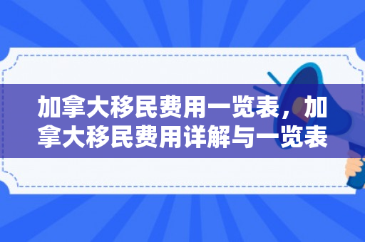 加拿大移民费用一览表，加拿大移民费用详解与一览表