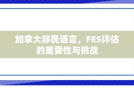 加拿大移民语言，FES评估的重要性与挑战