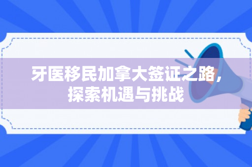 牙医移民加拿大签证之路，探索机遇与挑战