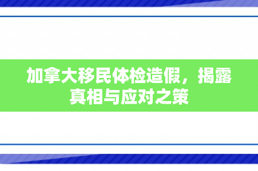 加拿大移民体检造假，揭露真相与应对之策