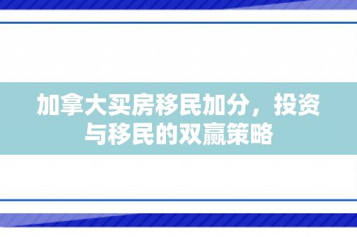加拿大买房移民加分，投资与移民的双赢策略