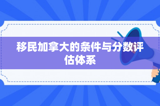 移民加拿大的条件与分数评估体系