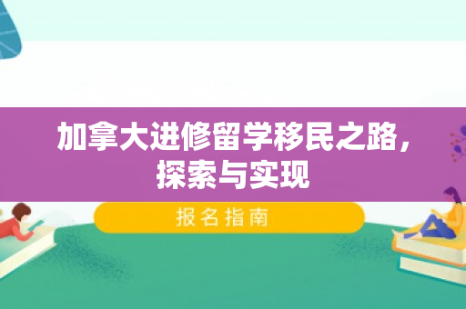 加拿大进修留学移民之路，探索与实现