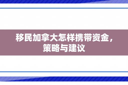 移民加拿大怎样携带资金，策略与建议