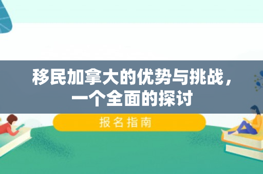 移民加拿大的优势与挑战，一个全面的探讨