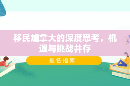 移民加拿大的深度思考，机遇与挑战并存