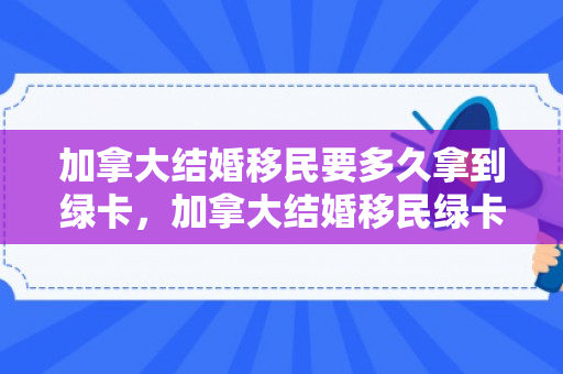 加拿大结婚移民要多久拿到绿卡，加拿大结婚移民绿卡申请流程及时间解析