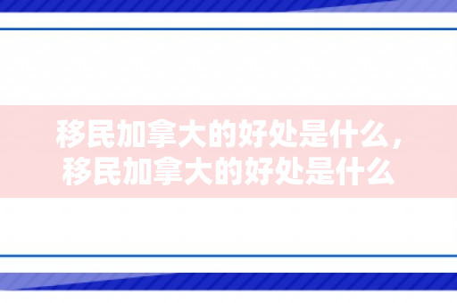 移民加拿大的好处是什么，移民加拿大的好处是什么