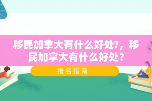 移民加拿大有什么好处?，移民加拿大有什么好处？