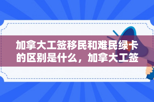 加拿大工签移民和难民绿卡的区别是什么，加拿大工签移民与难民绿卡的差异解析