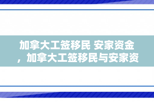 加拿大工签移民 安家资金，加拿大工签移民与安家资金的重要性