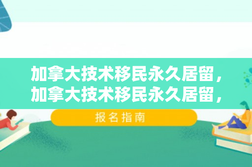 加拿大技术移民永久居留，加拿大技术移民永久居留，探索与实现