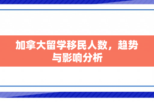 加拿大留学移民人数，趋势与影响分析