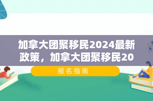 加拿大团聚移民2024最新政策，加拿大团聚移民2024最新政策详解