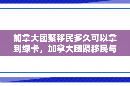 加拿大团聚移民多久可以拿到绿卡，加拿大团聚移民与绿卡获取的时间解析
