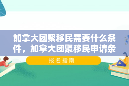 加拿大团聚移民需要什么条件，加拿大团聚移民申请条件详解