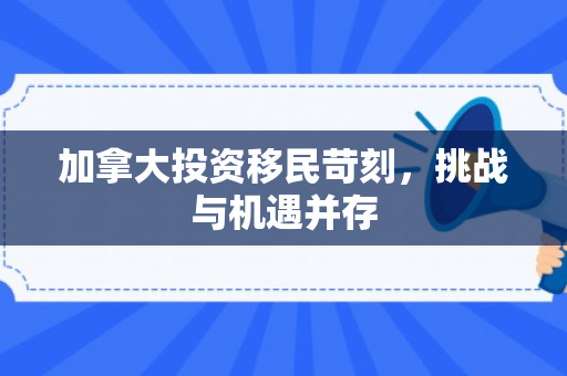 加拿大投资移民苛刻，挑战与机遇并存
