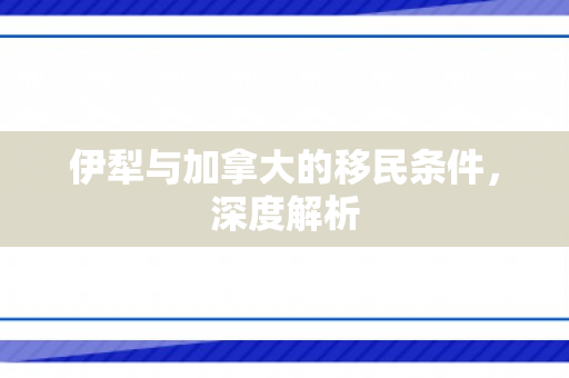 伊犁与加拿大的移民条件，深度解析