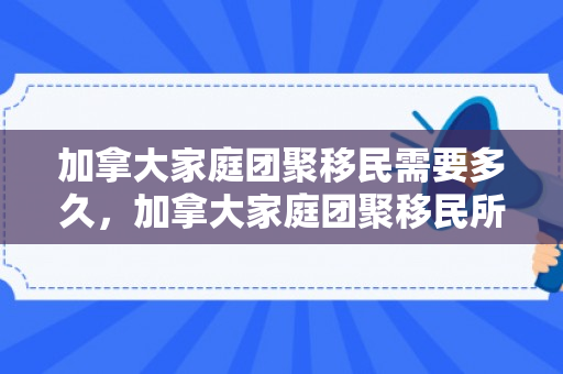加拿大家庭团聚移民需要多久，加拿大家庭团聚移民所需时间详解