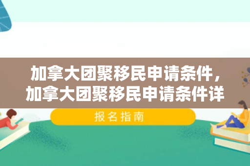 加拿大团聚移民申请条件，加拿大团聚移民申请条件详解