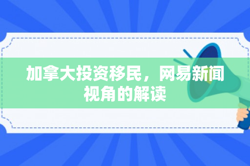 加拿大投资移民，网易新闻视角的解读