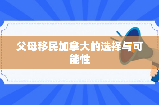父母移民加拿大的选择与可能性