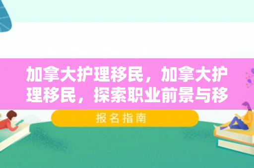 加拿大护理移民，加拿大护理移民，探索职业前景与移民路径
