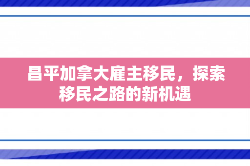 昌平加拿大雇主移民，探索移民之路的新机遇