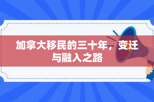 加拿大移民的三十年，变迁与融入之路