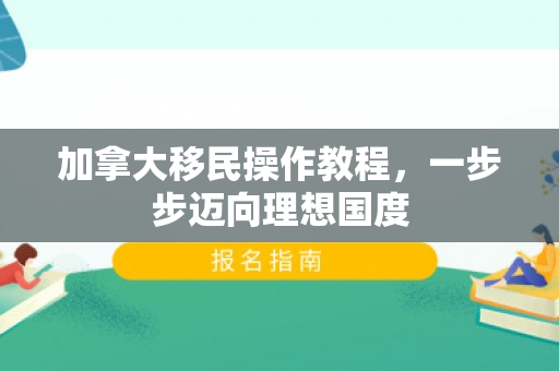 加拿大移民操作教程，一步步迈向理想国度