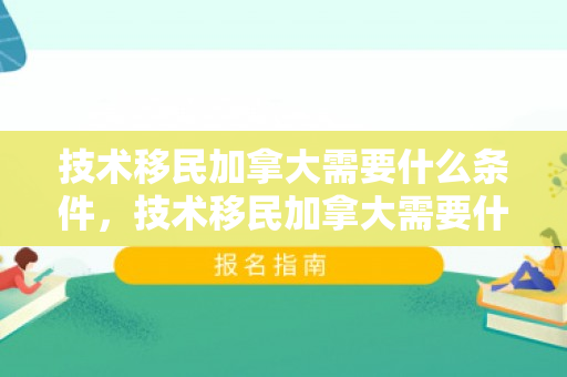 技术移民加拿大需要什么条件，技术移民加拿大需要什么条件