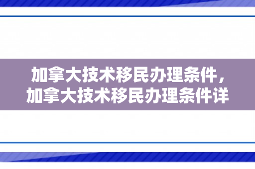 加拿大技术移民办理条件，加拿大技术移民办理条件详解
