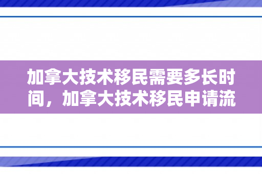 加拿大技术移民需要多长时间，加拿大技术移民申请流程及所需时间解析