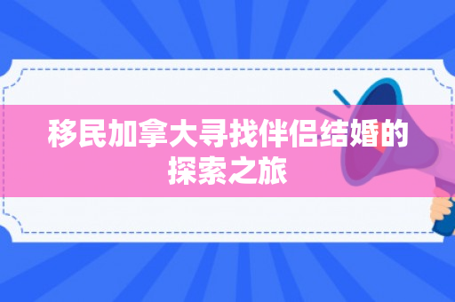移民加拿大寻找伴侣结婚的探索之旅