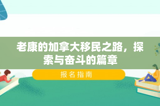 老康的加拿大移民之路，探索与奋斗的篇章