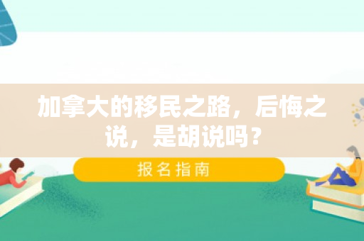 加拿大的移民之路，后悔之说，是胡说吗？