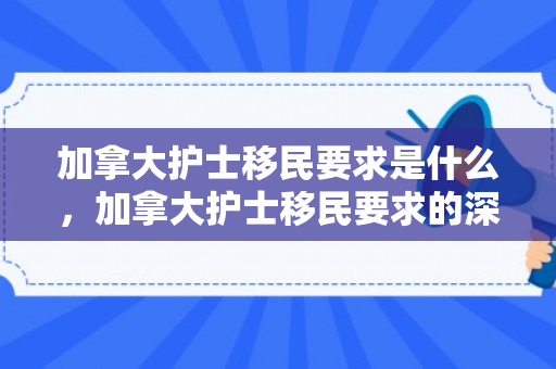 加拿大护士移民要求是什么，加拿大护士移民要求的深度解析