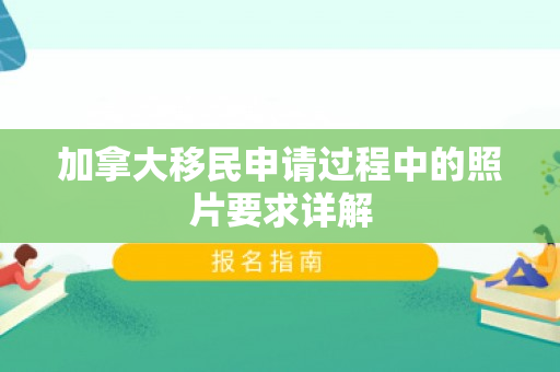 加拿大移民申请过程中的照片要求详解