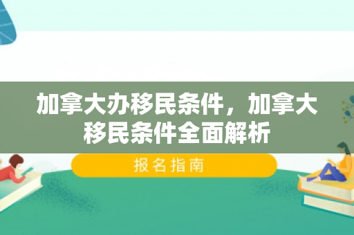 加拿大办移民条件，加拿大移民条件全面解析