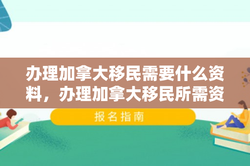 办理加拿大移民需要什么资料，办理加拿大移民所需资料详解