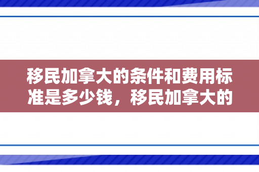 移民加拿大的条件和费用标准是多少钱，移民加拿大的条件和费用标准详解
