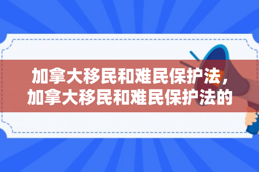 加拿大移民和难民保护法，加拿大移民和难民保护法的深度解读