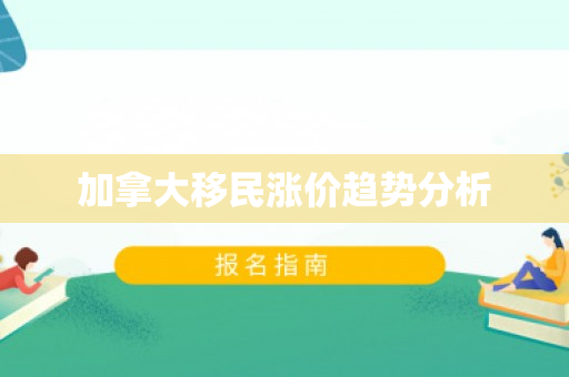 加拿大移民涨价趋势分析