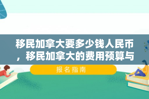 移民加拿大要多少钱人民币，移民加拿大的费用预算与人民币考量