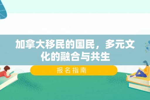加拿大移民的国民，多元文化的融合与共生