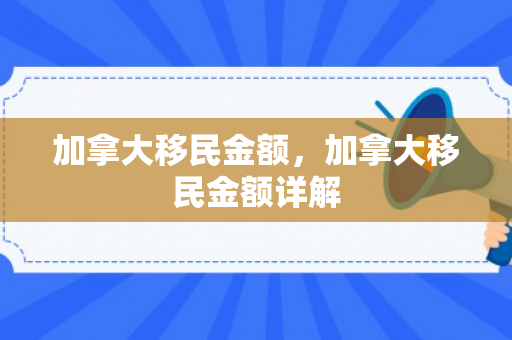 加拿大移民金额，加拿大移民金额详解